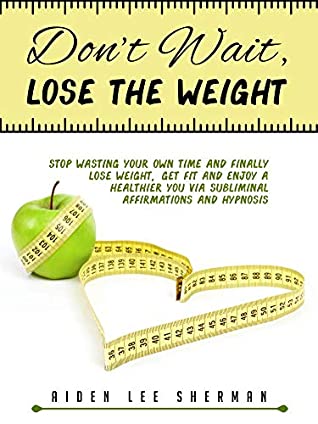 [bfdc2] %R.e.a.d! #O.n.l.i.n.e* Don’t Wait, Lose the Weight: Stop Wasting Your Own Time and Finally Lose Weight, Get Fit and Enjoy a Healthier You via Subliminal Affirmations and Hypnosis - Aiden Lee Sherman !PDF%